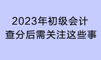 2023初級會計查分入口已開通！查分后還需關注這些事