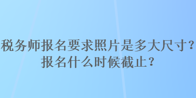 稅務師報名要求照片是多大尺寸？報名什么時候截止？