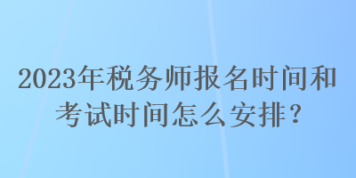 2023年稅務(wù)師報(bào)名時(shí)間和考試時(shí)間怎么安排？
