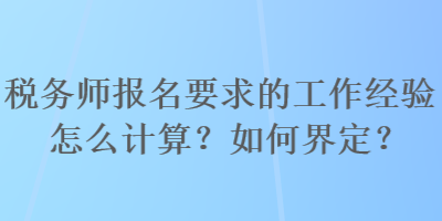 稅務(wù)師報名要求的工作經(jīng)驗怎么計算？如何界定？