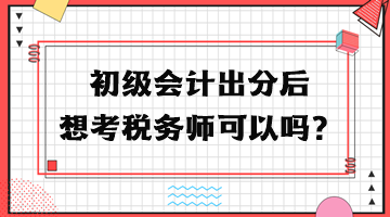 初級會計出分后想考稅務師可以嗎？