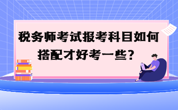 稅務(wù)師考試報考科目如何搭配才好考一些？