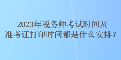 2023年稅務師考試時間及準考證打印時間都是什么安排？