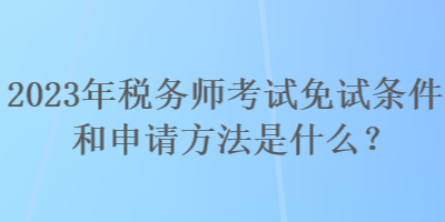 2023年稅務師考試免試條件和申請方法是什么？
