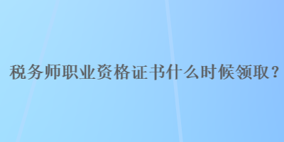 稅務師職業資格證書什么時候領取？