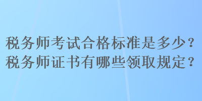 稅務師考試合格標準是多少？稅務師證書有哪些領取規定？