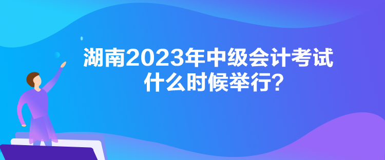 湖南2023年中級會計考試什么時候舉行？