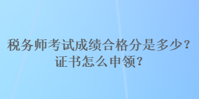 稅務(wù)師考試成績合格分是多少？證書怎么申領(lǐng)？