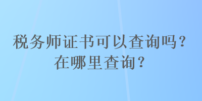 稅務(wù)師證書可以查詢嗎？在哪里查詢？