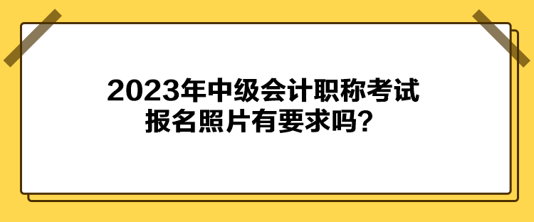 2023年中級(jí)會(huì)計(jì)職稱考試報(bào)名照片有要求嗎？