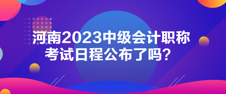 河南2023中級會計職稱考試日程公布了嗎？