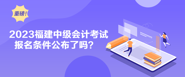 2023福建中級(jí)會(huì)計(jì)考試報(bào)名條件公布了嗎？