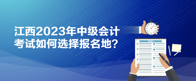 江西2023年中級會計考試如何選擇報名地？