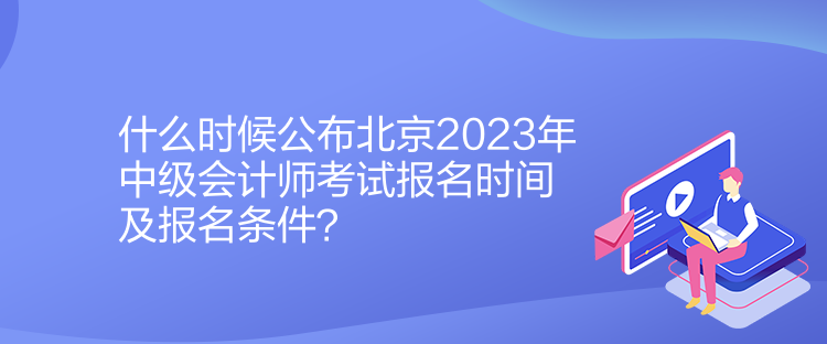 什么時候公布北京2023年中級會計(jì)師考試報(bào)名時間及報(bào)名條件？