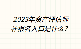 2023年資產評估師補報名入口是什么？