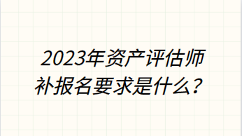 2023年資產評估師補報名要求是什么？