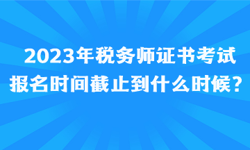 2023年稅務師證書考試報名時間截止到什么時候、如何報名呢？