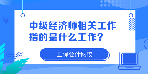 中級經濟師相關工作指的是什么工作？