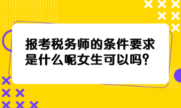 報考稅務師的條件要求是什么呢女生可以嗎？