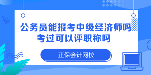 公務員能報考中級經濟師嗎？考過可以評職稱嗎？