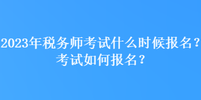 2023年稅務(wù)師考試什么時(shí)候報(bào)名？考試如何報(bào)名？