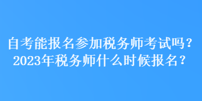 自考能報(bào)名參加稅務(wù)師考試嗎？2023年稅務(wù)師什么時(shí)候報(bào)名？
