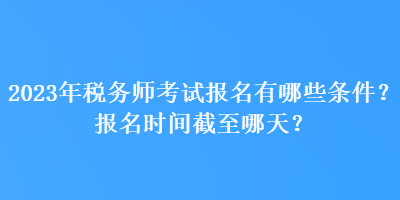 2023年稅務師考試報名有哪些條件？報名時間截至哪天？