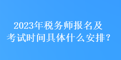 2023年稅務師報名及考試時間具體什么安排？