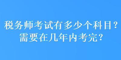 稅務(wù)師考試有多少個(gè)科目？需要在幾年內(nèi)考完？