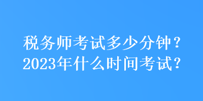 稅務師考試多少分鐘？2023年什么時間考試？