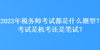 2023年稅務師考試都是什么題型？考試是機考還是筆試？