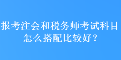 報考注會和稅務師考試科目怎么搭配比較好？