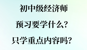 初中級(jí)經(jīng)濟(jì)師預(yù)習(xí)要學(xué)什么？只學(xué)重點(diǎn)內(nèi)容嗎？
