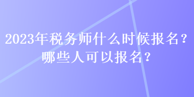 2023年稅務(wù)師什么時候報名？哪些人可以報名？