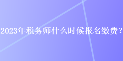 2023年稅務(wù)師什么時候報(bào)名繳費(fèi)？
