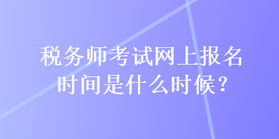 稅務師考試網上報名時間是什么時候？