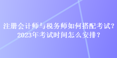 注冊會計師與稅務師如何搭配考試？2023年考試時間怎么安排？