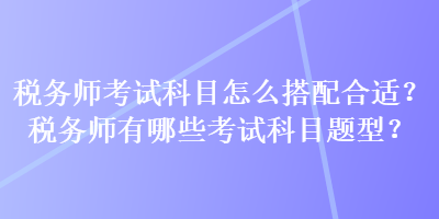 稅務師考試科目怎么搭配合適？稅務師有哪些考試科目題型？