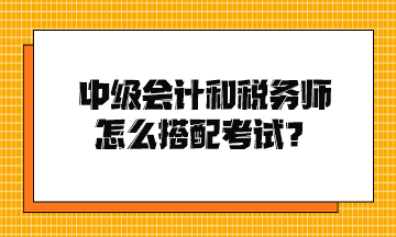 中級會計和稅務(wù)師怎么搭配考試？