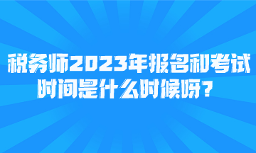 稅務師2023年報名和考試時間是什么時候呀？