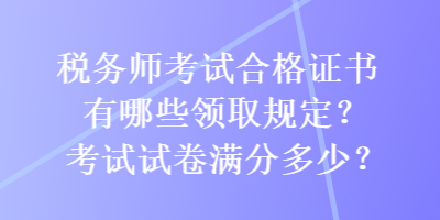 稅務(wù)師考試合格證書有哪些領(lǐng)取規(guī)定？考試試卷滿分多少？