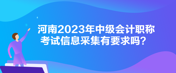 河南2023年中級(jí)會(huì)計(jì)職稱(chēng)考試信息采集有要求嗎？