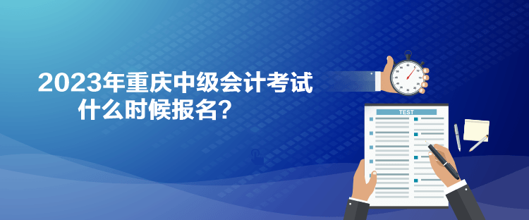 2023年重慶中級會計考試什么時候報名？