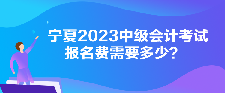 寧夏2023中級會計考試報名費需要多少？