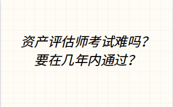 資產評估師考試難嗎？要在幾年內通過？