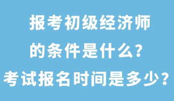 報考初級經濟師的條件是什么？考試報名時間是多少？