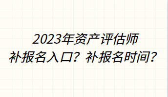 2023年資產評估師補報名入口？補報名時間？