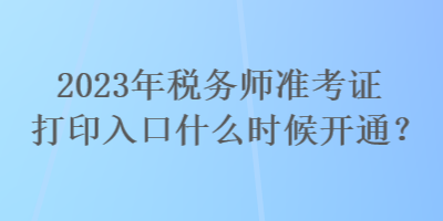 2023年稅務師準考證打印入口什么時候開通？