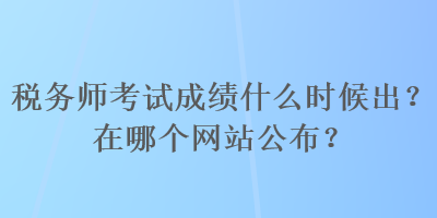 稅務師考試成績什么時候出？在哪個網站公布？