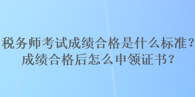 稅務師考試成績合格是什么標準？成績合格后怎么申領證書？